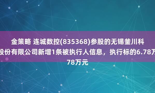 金策略 连城数控(835368)参股的无锡釜川科技股份有限公司新增1条被执行人信息，执行标的6.78万元