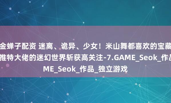 金蝉子配资 迷离、诡异、少女！米山舞都喜欢的宝藏画师，低调推特大佬的迷幻世界斩获高关注-7.GAME_Seok_作品_独立游戏