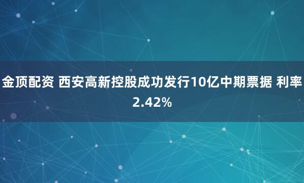 金顶配资 西安高新控股成功发行10亿中期票据 利率2.42%